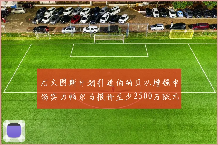 尤文图斯计划引进伯纳贝以增强中场实力帕尔马报价至少2500万欧元