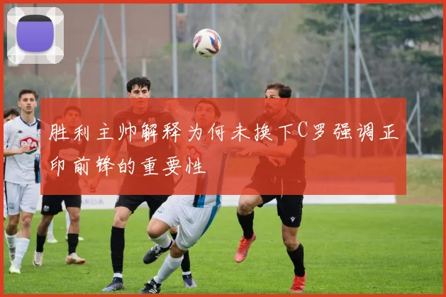 胜利主帅解释为何未换下C罗强调正印前锋的重要性