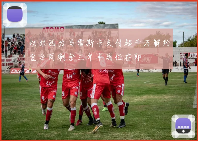 切尔西为马雷斯卡支付超千万解约金合同剩余三年半离任在即