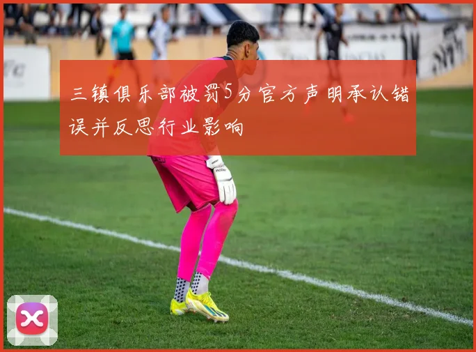 三镇俱乐部被罚5分官方声明承认错误并反思行业影响