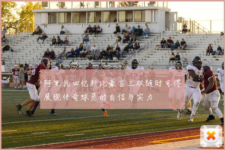 阿里扎回忆科比豪言三双随时可得展现传奇球员的自信与实力